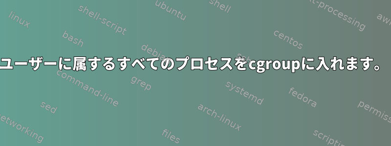 ユーザーに属するすべてのプロセスをcgroupに入れます。