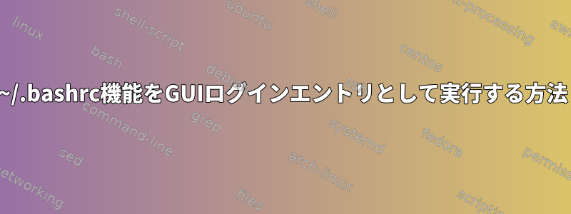 ~/.bashrc機能をGUIログインエントリとして実行する方法