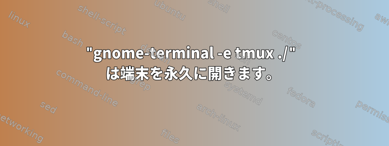 "gnome-terminal -e tmux ./" は端末を永久に開きます。