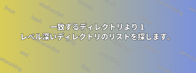 一致するディレクトリより 1 レベル深いディレクトリのリストを探します。