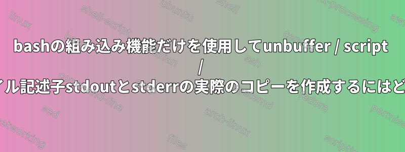 bashの組み込み機能だけを使用してunbuffer / script / teeを使用せずにファイル記述子stdoutとstderrの実際のコピーを作成するにはどうすればよいですか？