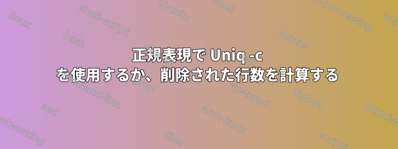 正規表現で Uniq -c を使用するか、削除された行数を計算する