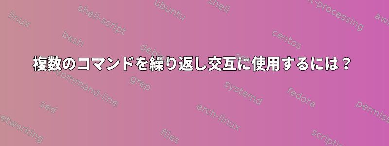 複数のコマンドを繰り返し交互に使用するには？