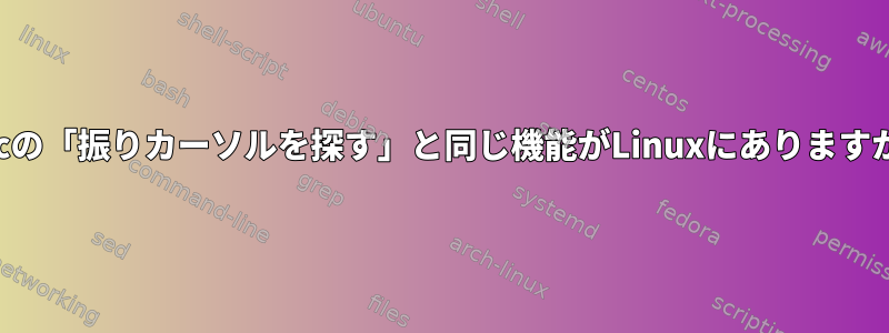 Macの「振りカーソルを探す」と同じ機能がLinuxにありますか？