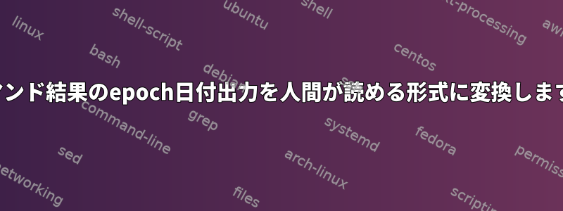 コマンド結果のepoch日付出力を人間が読める形式に変換します。