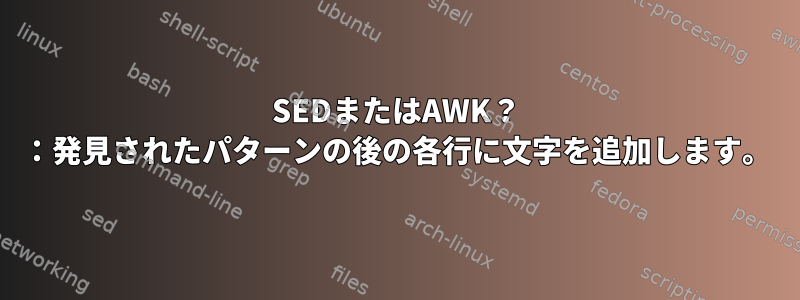 SEDまたはAWK？ ：発見されたパターンの後の各行に文字を追加します。