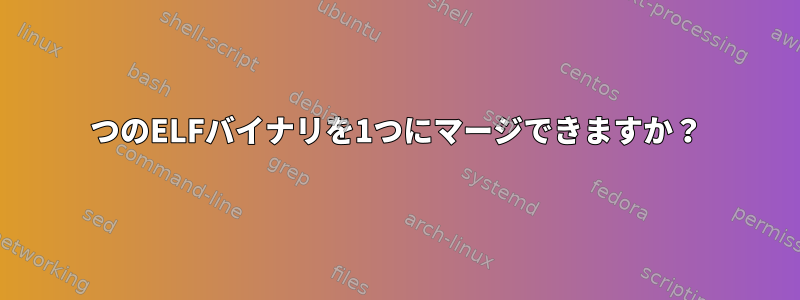 2つのELFバイナリを1つにマージできますか？