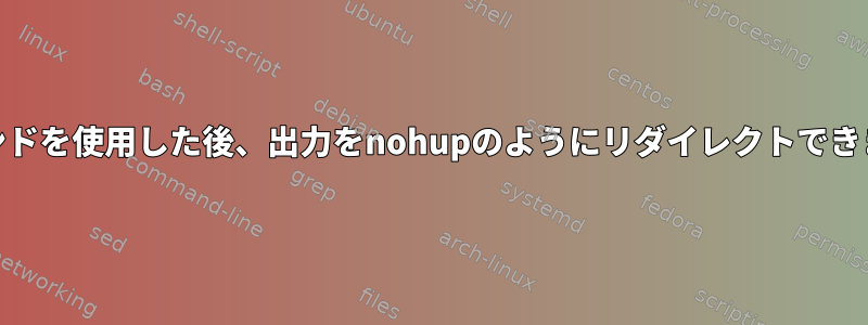 bgコマンドを使用した後、出力をnohupのようにリダイレクトできますか？