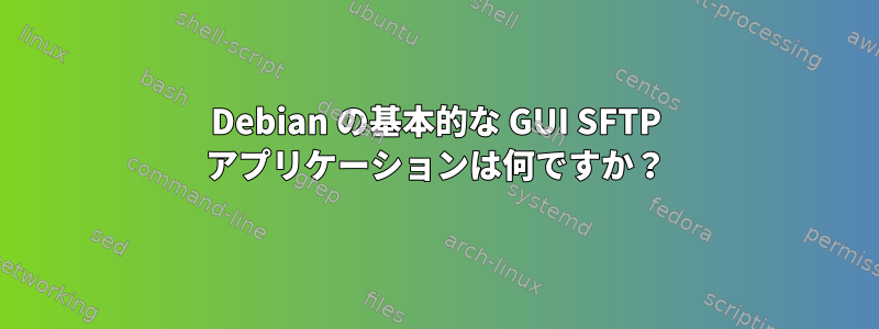 Debian の基本的な GUI SFTP アプリケーションは何ですか？