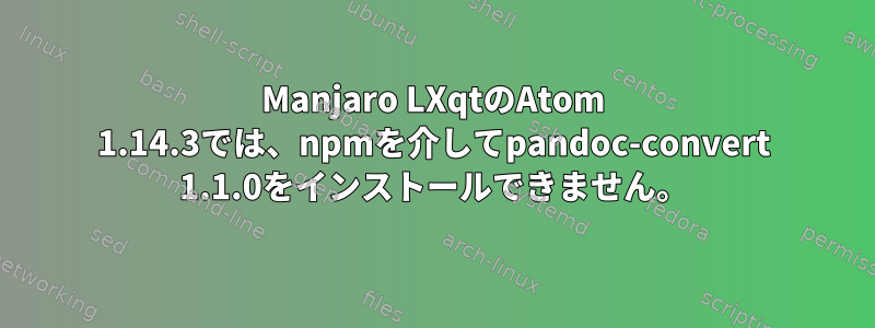 Manjaro LXqtのAtom 1.14.3では、npmを介してpandoc-convert 1.1.0をインストールできません。