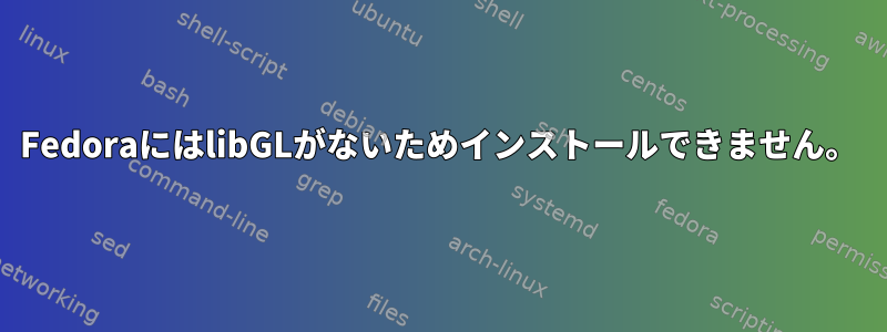 FedoraにはlibGLがないためインストールできません。