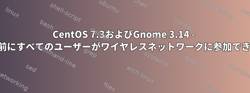 CentOS 7.3およびGnome 3.14 - リモート認証前にすべてのユーザーがワイヤレスネットワークに参加できるようにする