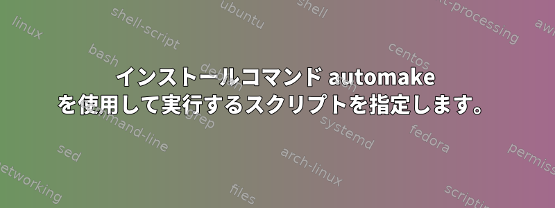 インストールコマンド automake を使用して実行するスクリプトを指定します。