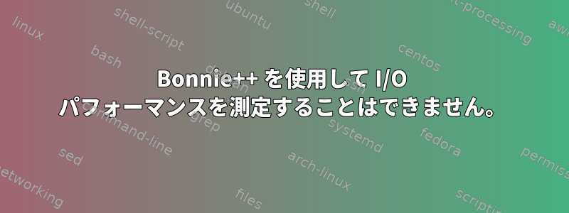 Bonnie++ を使用して I/O パフォーマンスを測定することはできません。