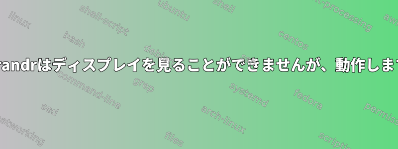 Xrandrはディスプレイを見ることができませんが、動作します