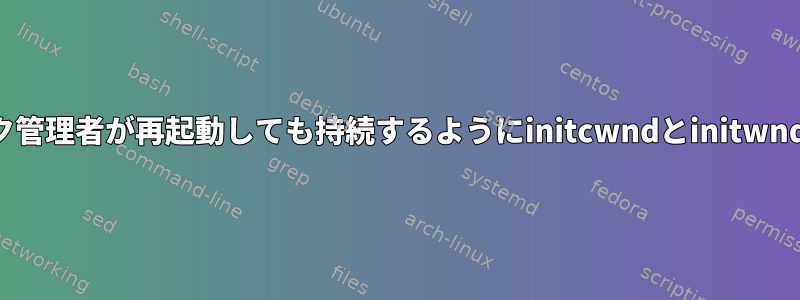 ネットワーク管理者が再起動しても持続するようにinitcwndとinitwndを設定する