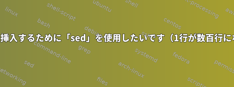 改行文字を挿入するために「sed」を使用したいです（1行が数百行になります）