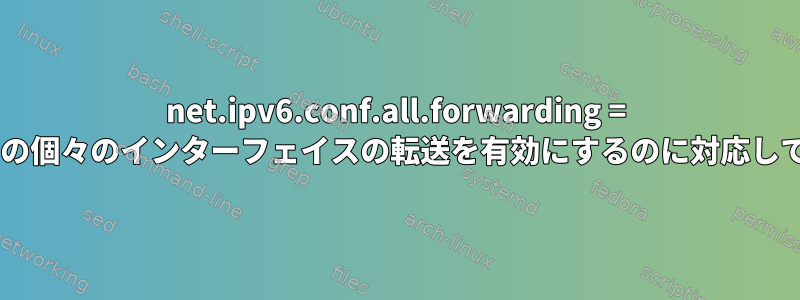 net.ipv6.conf.all.forwarding = 1は、すべての個々のインターフェイスの転送を有効にするのに対応していますか？