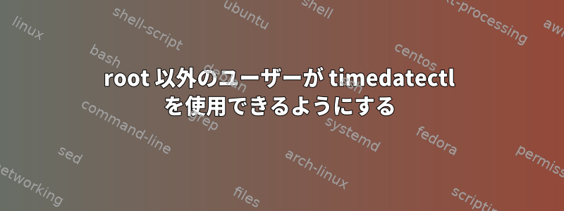 root 以外のユーザーが timedatectl を使用できるようにする