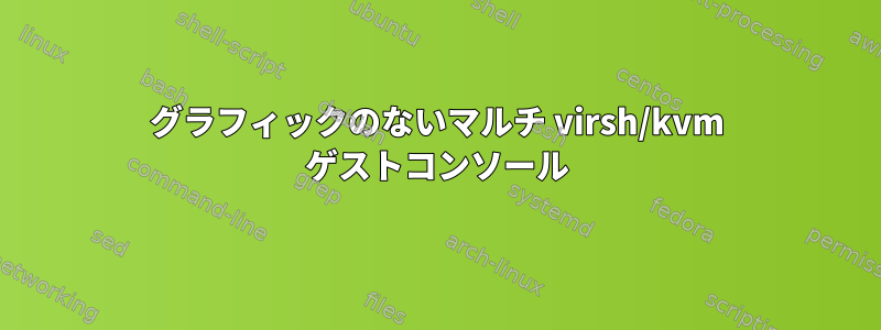 グラフィックのないマルチ virsh/kvm ゲストコンソール