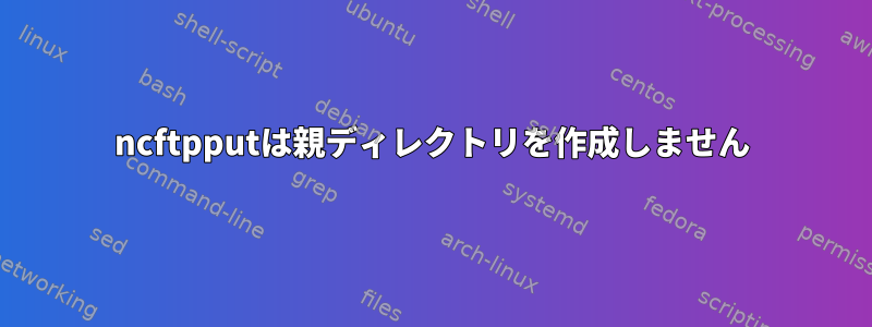 ncftpputは親ディレクトリを作成しません