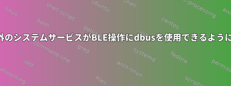 ルート以外のシステムサービスがBLE操作にdbusを使用できるようにする方法