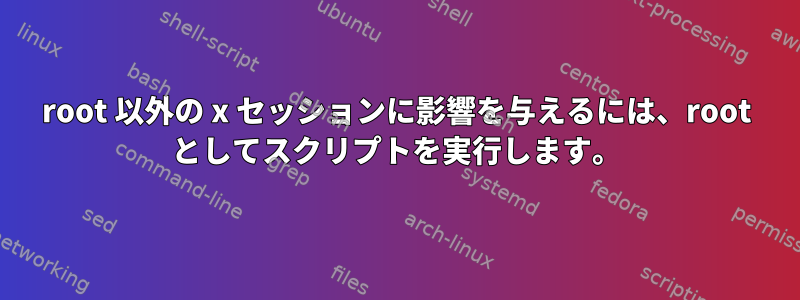 root 以外の x セッションに影響を与えるには、root としてスクリプトを実行します。