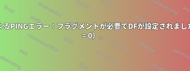 enc0によるPINGエラー：フラグメントが必要でDFが設定されました（mtu = 0）。