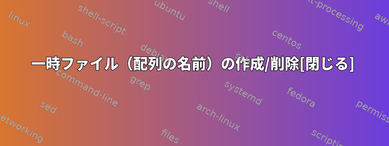 一時ファイル（配列の名前）の作成/削除[閉じる]