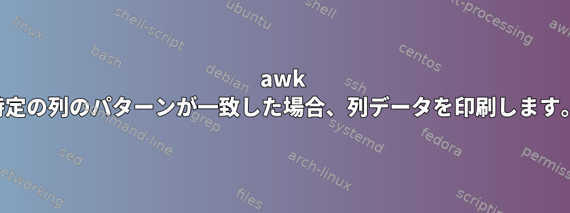 awk 特定の列のパターンが一致した場合、列データを印刷します。