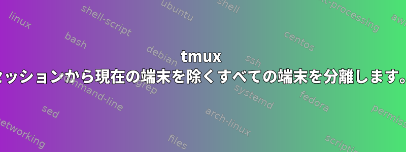 tmux セッションから現在の端末を除くすべての端末を分離します。