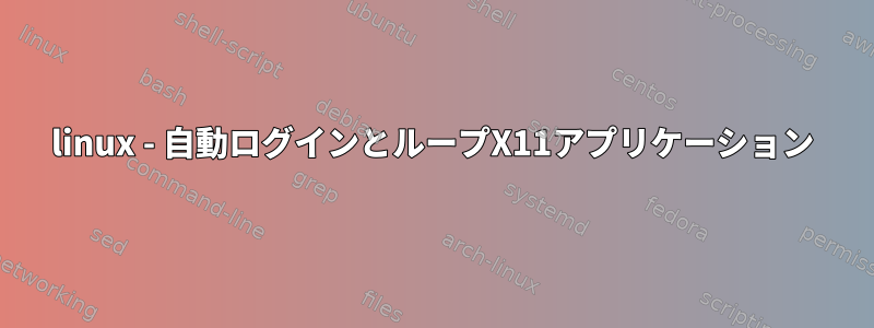 linux - 自動ログインとループX11アプリケーション