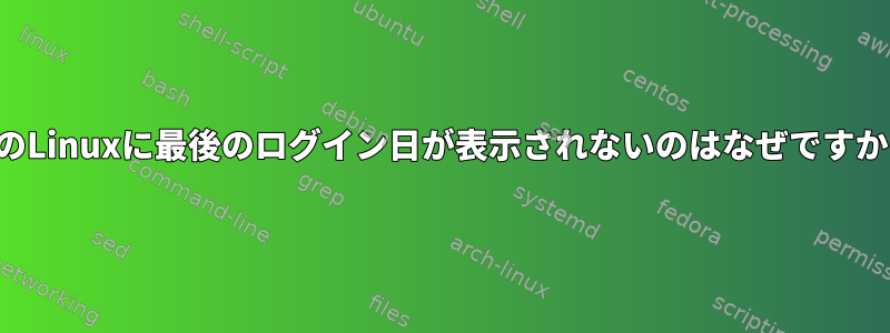 私のLinuxに最後のログイン日が表示されないのはなぜですか？