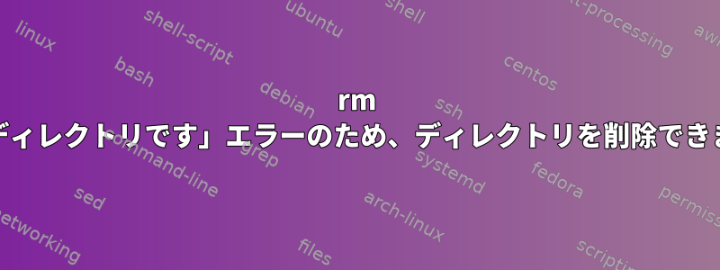 rm -frは「ディレクトリです」エラーのため、ディレクトリを削除できません。