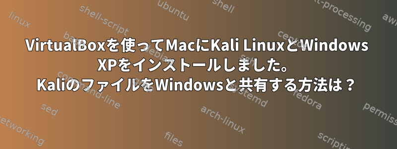 VirtualBoxを使ってMacにKali LinuxとWindows XPをインストールしました。 KaliのファイルをWindowsと共有する方法は？