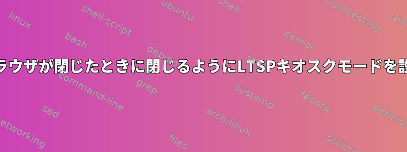 Webブラウザが閉じたときに閉じるようにLTSPキオスクモードを設定する