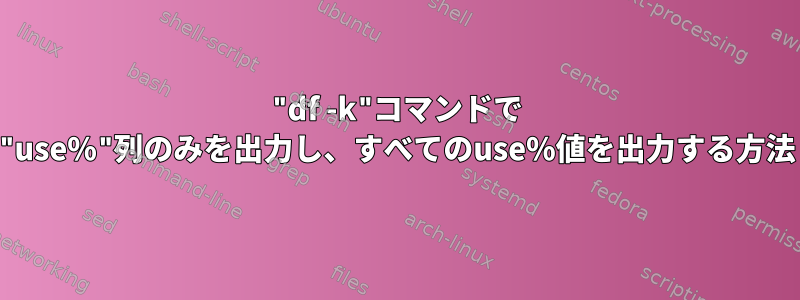 "df -k"コマンドで "use%"列のみを出力し、すべてのuse%値を出力する方法