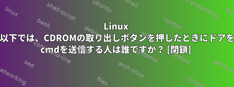 Linux 2.6.34カーネル以下では、CDROMの取り出しボタンを押したときにドアを開くようにscsi cmdを送信する人は誰ですか？ [閉鎖]