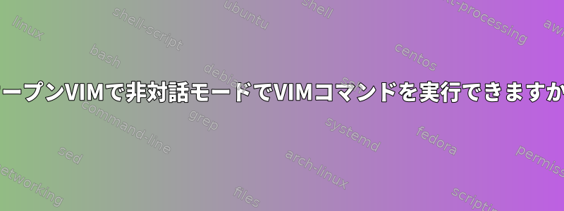 オープンVIMで非対話モードでVIMコマンドを実行できますか?