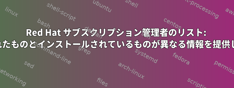 Red Hat サブスクリプション管理者のリスト: 使用されたものとインストールされているものが異なる情報を提供します。