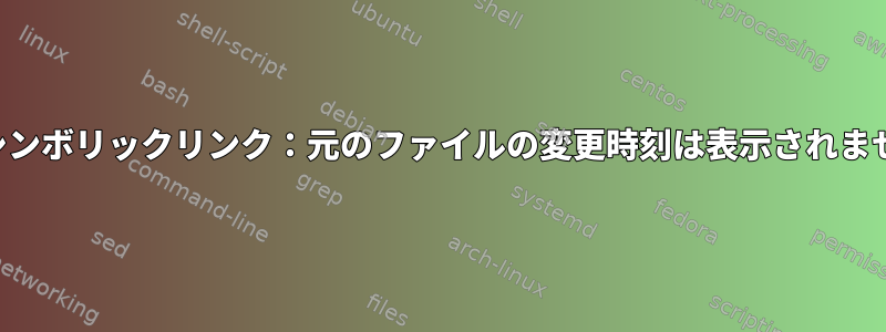 統計シンボリックリンク：元のファイルの変更時刻は表示されません。