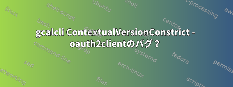 gcalcli ContextualVersionConstrict - oauth2clientのバグ？