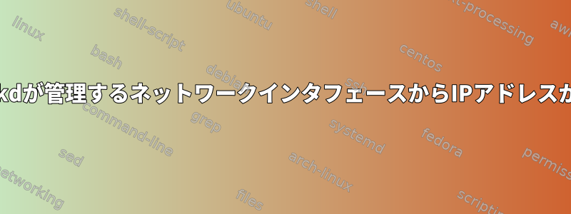 systemd-networkdが管理するネットワークインタフェースからIPアドレスが削除されました。