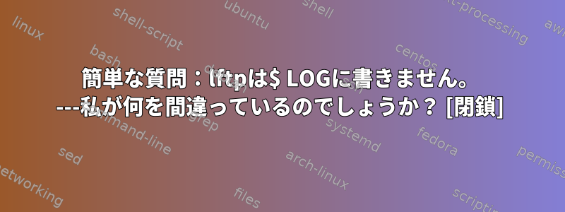 簡単な質問：lftpは$ LOGに書きません。 ---私が何を間違っているのでしょうか？ [閉鎖]