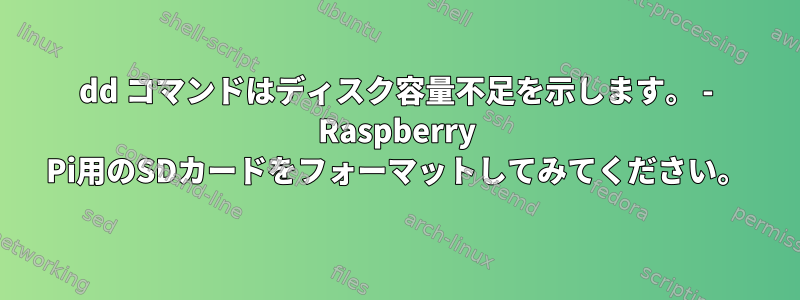 dd コマンドはディスク容量不足を示します。 - Raspberry Pi用のSDカードをフォーマットしてみてください。