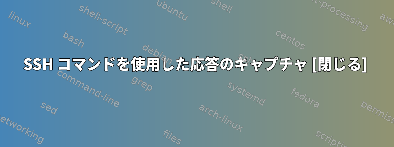 SSH コマンドを使用した応答のキャプチャ [閉じる]