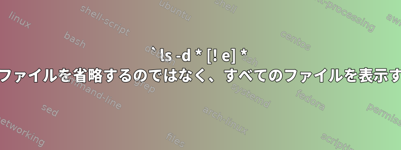 `ls -d * [! e] * `がeを含むすべてのファイルを省略するのではなく、すべてのファイルを表示するのはなぜですか？