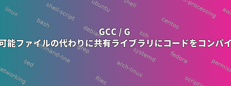 GCC / G ++は、実行可能ファイルの代わりに共有ライブラリにコードをコンパイルします。