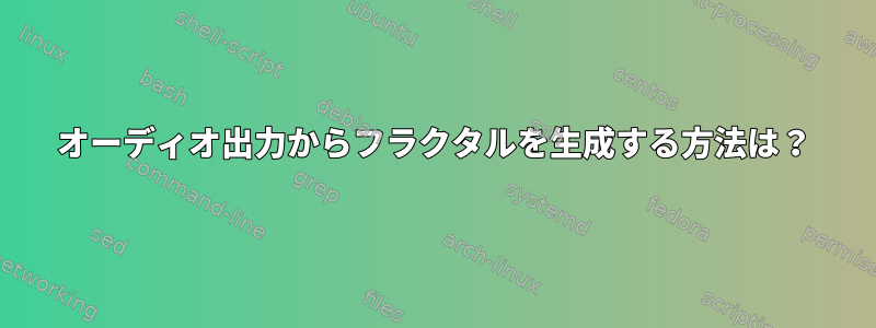 オーディオ出力からフラクタルを生成する方法は？