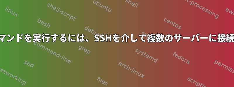 複数のコマンドを実行するには、SSHを介して複数のサーバーに接続します。